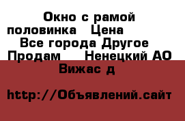 Окно с рамой половинка › Цена ­ 4 000 - Все города Другое » Продам   . Ненецкий АО,Вижас д.